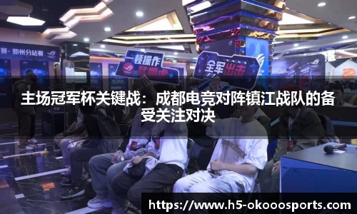 主场冠军杯关键战：成都电竞对阵镇江战队的备受关注对决