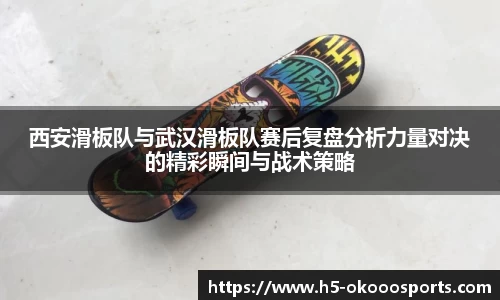 西安滑板队与武汉滑板队赛后复盘分析力量对决的精彩瞬间与战术策略