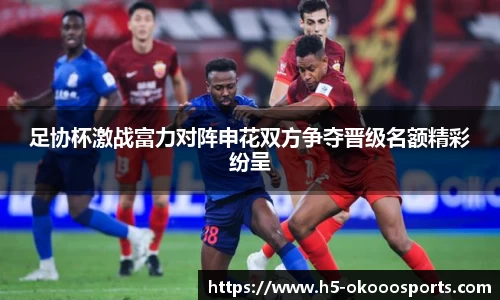 足协杯激战富力对阵申花双方争夺晋级名额精彩纷呈
